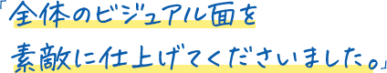 「全体のビジュアル面を素敵に仕上げてくださいました。」